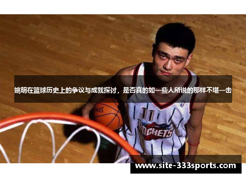 姚明在篮球历史上的争议与成就探讨，是否真的如一些人所说的那样不堪一击