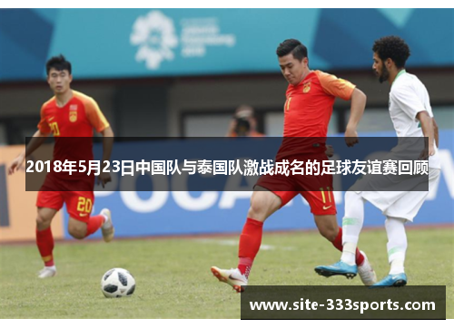 2018年5月23日中国队与泰国队激战成名的足球友谊赛回顾