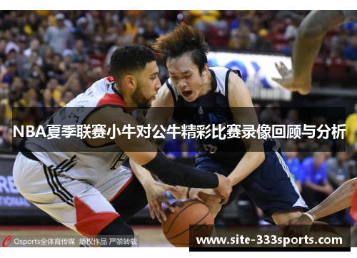 NBA夏季联赛小牛对公牛精彩比赛录像回顾与分析