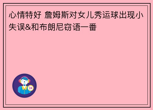心情特好 詹姆斯对女儿秀运球出现小失误&和布朗尼窃语一番